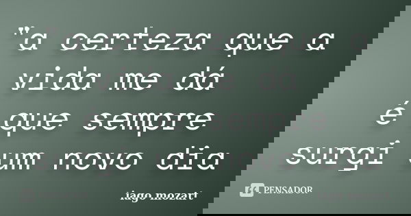 "a certeza que a vida me dá é que sempre surgi um novo dia... Frase de iago mozart.
