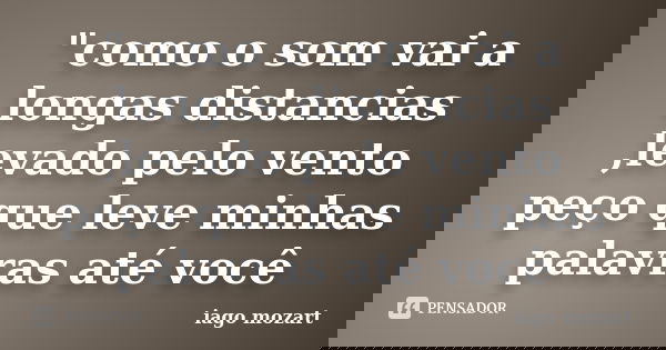 "como o som vai a longas distancias ,levado pelo vento peço que leve minhas palavras até você... Frase de iago mozart.