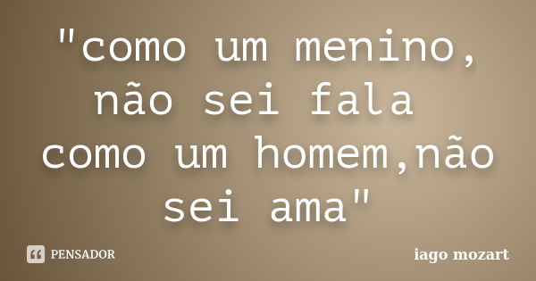 "como um menino, não sei fala como um homem,não sei ama"... Frase de iago mozart.