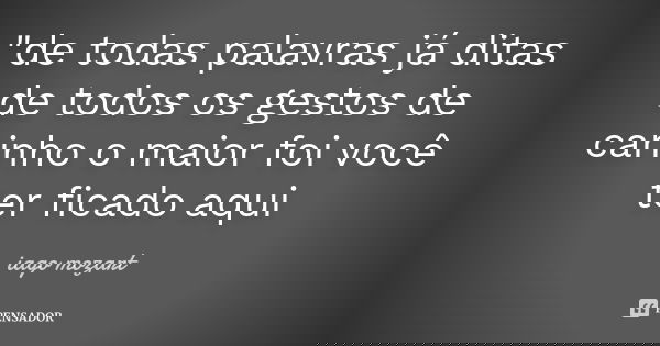 "de todas palavras já ditas de todos os gestos de carinho o maior foi você ter ficado aqui... Frase de iago mozart.