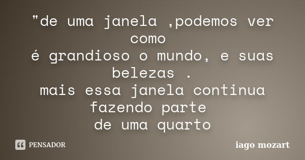 "de uma janela ,podemos ver como é grandioso o mundo, e suas belezas . mais essa janela continua fazendo parte de uma quarto... Frase de iago mozart.