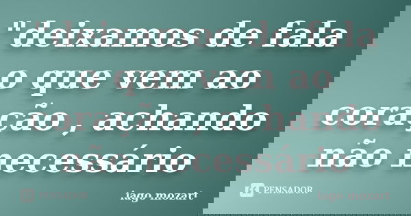 "deixamos de fala o que vem ao coração , achando não necessário... Frase de iago mozart.
