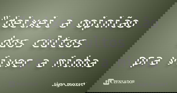 "deixei a opinião dos cultos pra viver a minha... Frase de iago mozart.