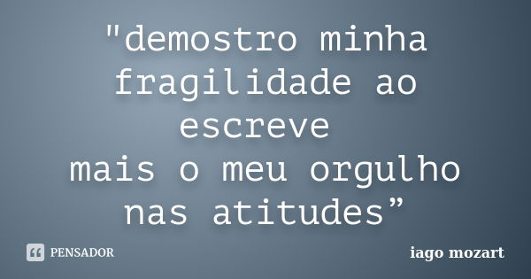 "demostro minha fragilidade ao escreve mais o meu orgulho nas atitudes”... Frase de iago mozart.