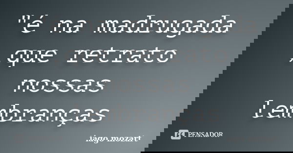 "é na madrugada ,que retrato nossas lembranças... Frase de iago mozart.