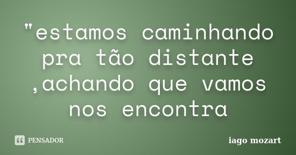 "estamos caminhando pra tão distante ,achando que vamos nos encontra... Frase de iago mozart.