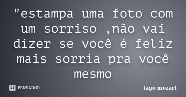 "estampa uma foto com um sorriso ,não vai dizer se você é feliz mais sorria pra você mesmo... Frase de iago mozart.