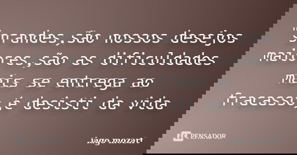 "grandes,são nossos desejos maiores,são as dificuldades mais se entrega ao fracasso,é desisti da vida... Frase de iago mozart.
