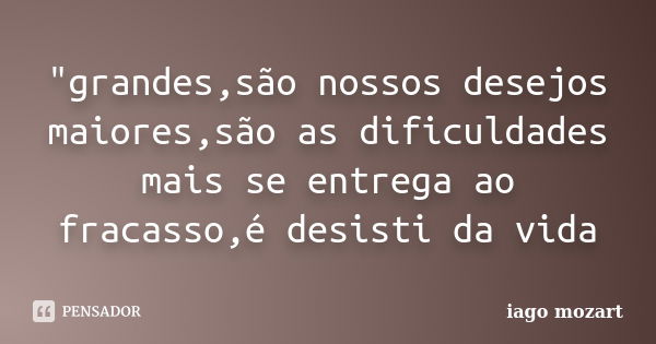 "grandes,são nossos desejos maiores,são as dificuldades mais se entrega ao fracasso,é desisti da vida... Frase de iago mozart.