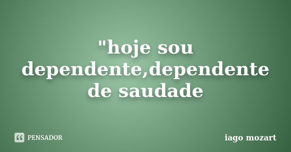 "hoje sou dependente,dependente de saudade... Frase de iago mozart.