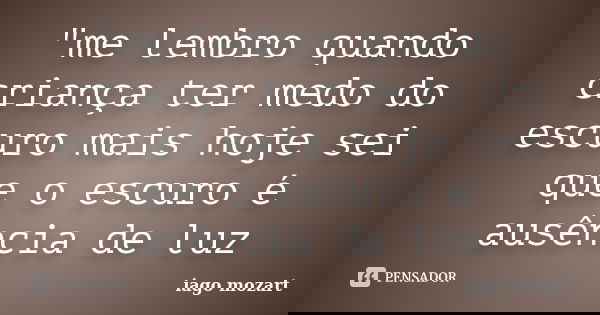 "me lembro quando criança ter medo do escuro mais hoje sei que o escuro é ausência de luz... Frase de iago mozart.