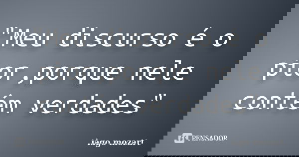 "Meu discurso é o pior,porque nele contém verdades"... Frase de iago mozart.