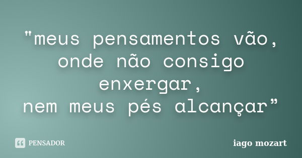 "meus pensamentos vão, onde não consigo enxergar, nem meus pés alcançar”... Frase de iago mozart.