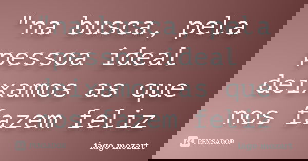 "na busca, pela pessoa ideal deixamos as que nos fazem feliz... Frase de iago mozart.