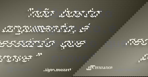 "não basta argumenta,é necessário que prove”... Frase de iago mozart.