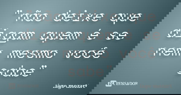 "não deixe que digam quem é se nem mesmo você sabe"... Frase de iago mozart.