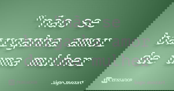 "não se barganha amor de uma mulher... Frase de iago mozart.