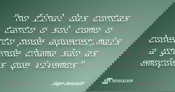 "no final das contas tanto o sol como o coberto pode aquecer,mais a grande chama são as emoções que vivemos"... Frase de IAGO MOZART.