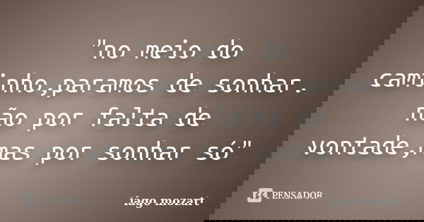 "no meio do caminho,paramos de sonhar. não por falta de vontade,mas por sonhar só"... Frase de iago mozart.