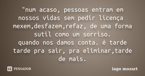 "num acaso, pessoas entram em nossos vidas sem pedir licença mexem,desfazem,refaz, de uma forma sutil como um sorriso. quando nos damos conta. é tarde tard... Frase de iago mozart.