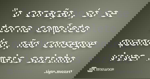 "o coração, só se torna completo quando, não consegue viver mais sozinho... Frase de iago mozart.