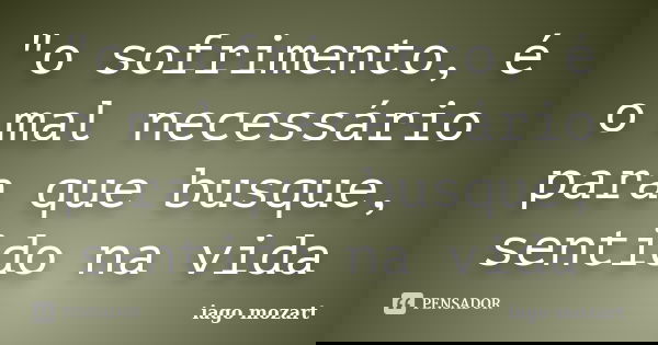 "o sofrimento, é o mal necessário para que busque, sentido na vida... Frase de iago mozart.