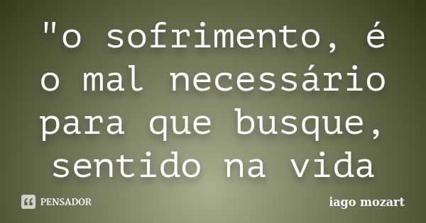 "o sofrimento, é o mal necessário para que busque, sentido na vida... Frase de iago mozart.