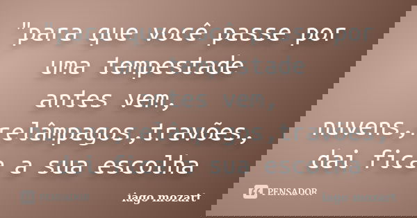 "para que você passe por uma tempestade antes vem, nuvens,relâmpagos,travões, dai fica a sua escolha... Frase de iago mozart.