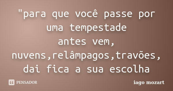 "para que você passe por uma tempestade antes vem, nuvens,relâmpagos,travões, dai fica a sua escolha... Frase de iago mozart.