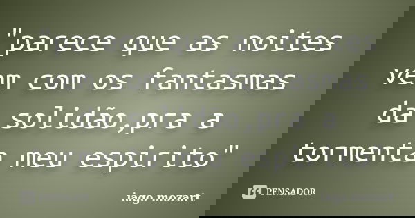 "parece que as noites vem com os fantasmas da solidão,pra a tormenta meu espirito"... Frase de iago mozart.