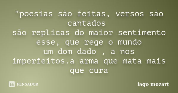 "poesias são feitas, versos são cantados são replicas do maior sentimento esse, que rege o mundo um dom dado , a nos imperfeitos.a arma que mata mais que c... Frase de iago mozart.