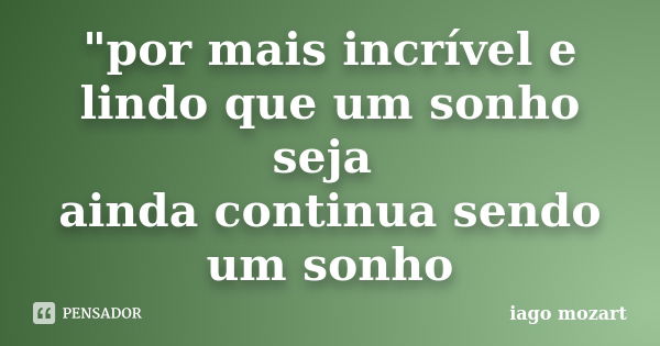 "por mais incrível e lindo que um sonho seja ainda continua sendo um sonho... Frase de iago mozart.