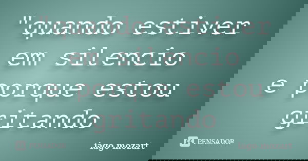 "quando estiver em silencio e porque estou gritando... Frase de iago mozart.