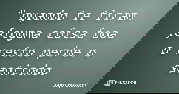 "quando te tiram ,alguma coisa boa o resto perde o sentindo... Frase de iago mozart.