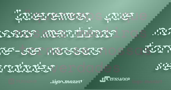 "queremos, que nossas mentiras torne-se nossas verdades... Frase de iago mozart.