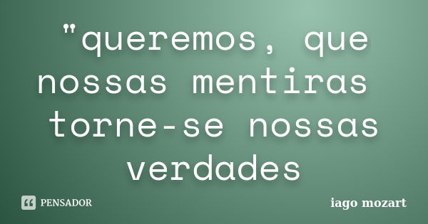 "queremos, que nossas mentiras torne-se nossas verdades... Frase de iago mozart.