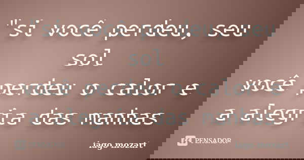 "si você perdeu, seu sol você perdeu o calor e a alegria das manhas... Frase de iago mozart.