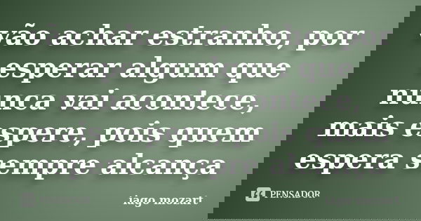 vão achar estranho, por esperar algum que nunca vai acontece, mais espere, pois quem espera sempre alcança... Frase de iago mozart.