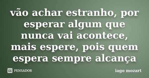 vão achar estranho, por esperar algum que nunca vai acontece, mais espere, pois quem espera sempre alcança... Frase de iago mozart.