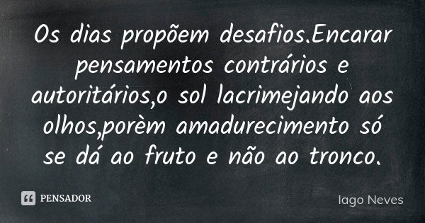 Os dias propõem desafios.Encarar pensamentos contrários e autoritários,o sol lacrimejando aos olhos,porèm amadurecimento só se dá ao fruto e não ao tronco.... Frase de Iago Neves.