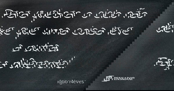 Para quebrar o ciclo não deixe que uma coisa leve a outra. Faça diferente!... Frase de Iago Neves.