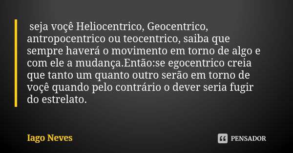 seja voçê Heliocentrico, Geocentrico, antropocentrico ou teocentrico, saiba que sempre haverá o movimento em torno de algo e com ele a mudança.Então:se egocentr... Frase de Iago Neves.