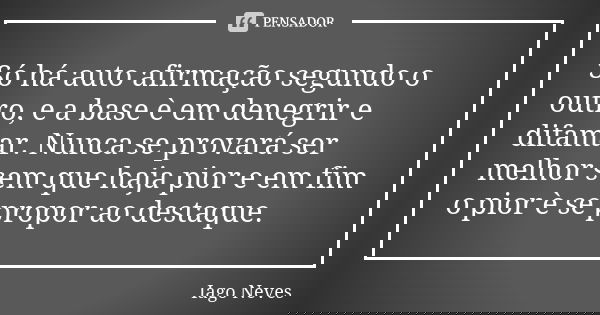 Só há auto afirmação segundo o outro, e a base è em denegrir e difamar. Nunca se provará ser melhor sem que haja pior e em fim o pior è se propor ao destaque.... Frase de Iago Neves.