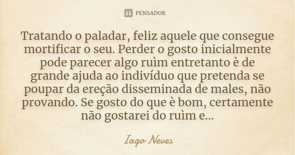 Tratando o paladar, feliz aquele que consegue mortificar o seu. Perder o gosto inicialmente pode parecer algo ruìm entretanto è de grande ajuda ao indivíduo que... Frase de Iago Neves.