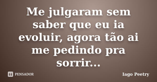 Me julgaram sem saber que eu ia evoluir, agora tão ai me pedindo pra sorrir...... Frase de Iago Peetry.