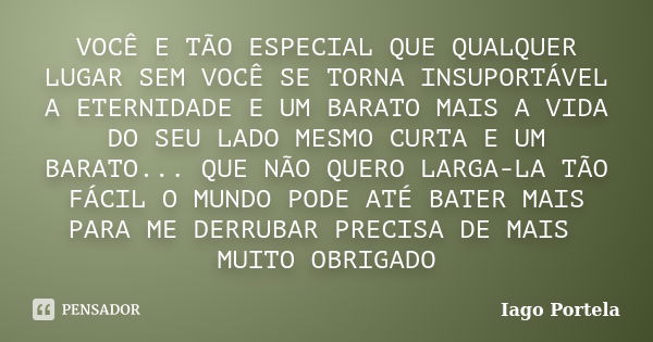 VOCÊ E TÃO ESPECIAL QUE QUALQUER LUGAR SEM VOCÊ SE TORNA INSUPORTÁVEL A ETERNIDADE E UM BARATO MAIS A VIDA DO SEU LADO MESMO CURTA E UM BARATO... QUE NÃO QUERO ... Frase de Iago Portela.