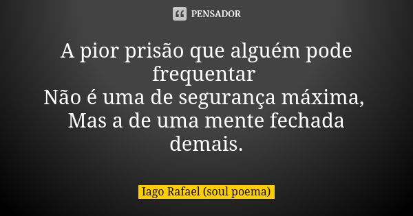 A pior prisão que alguém pode frequentar Não é uma de segurança máxima, Mas a de uma mente fechada demais.... Frase de Iago Rafael (soul poema).