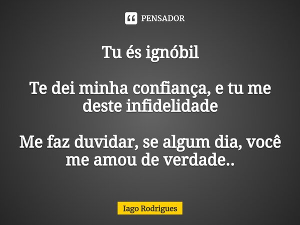 ⁠Tu és ignóbil Te dei minha confiança, e tu me deste infidelidade Me faz duvidar, se algum dia, você me amou de verdade..... Frase de Iago Rodrigues.