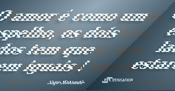 O amor é como um espelho, os dois lados tem que estarem iguais !... Frase de Iago Rotondo.