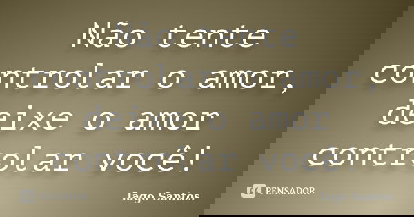 Não tente controlar o amor, deixe o amor controlar você!... Frase de Iago Santos.